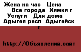 Жена на час › Цена ­ 3 000 - Все города, Химки г. Услуги » Для дома   . Адыгея респ.,Адыгейск г.